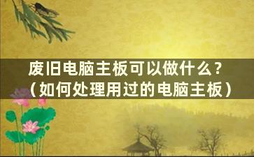 废旧电脑主板可以做什么？ （如何处理用过的电脑主板）